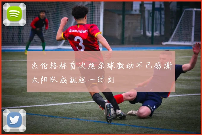 杰伦格林首次绝杀球激动不已感谢太阳队成就这一时刻