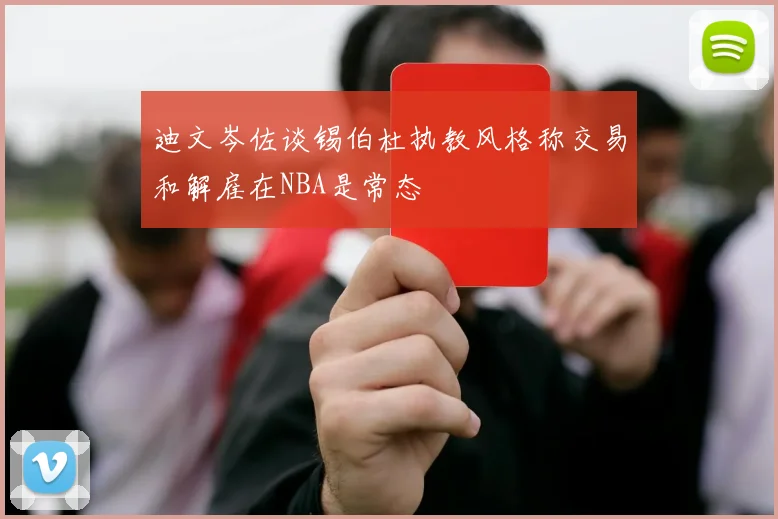 迪文岑佐谈锡伯杜执教风格称交易和解雇在NBA是常态