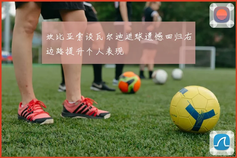 坎比亚索谈瓦尔迪进球遗憾回归右边路提升个人表现