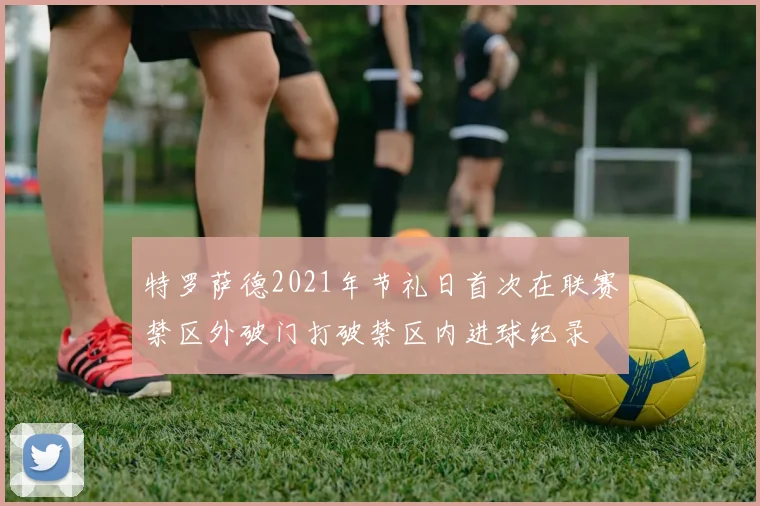 特罗萨德2021年节礼日首次在联赛禁区外破门打破禁区内进球纪录