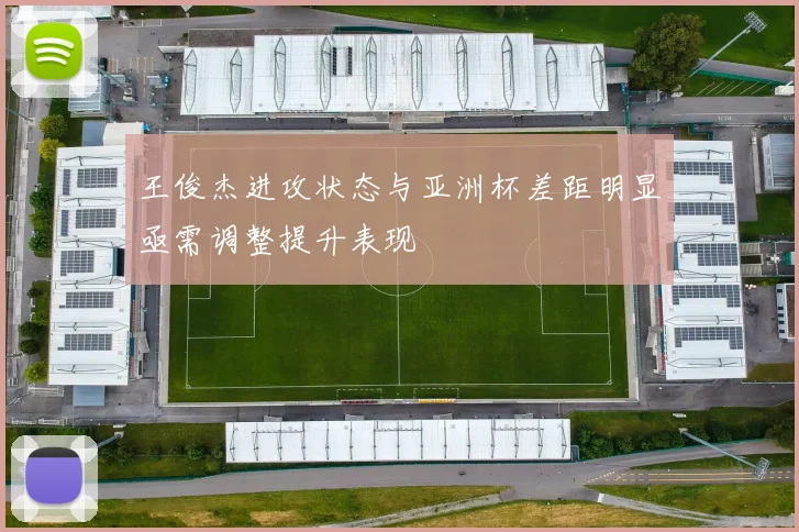 王俊杰进攻状态与亚洲杯差距明显亟需调整提升表现