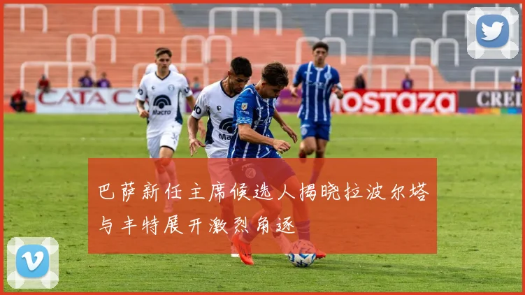 巴萨新任主席候选人揭晓拉波尔塔与丰特展开激烈角逐