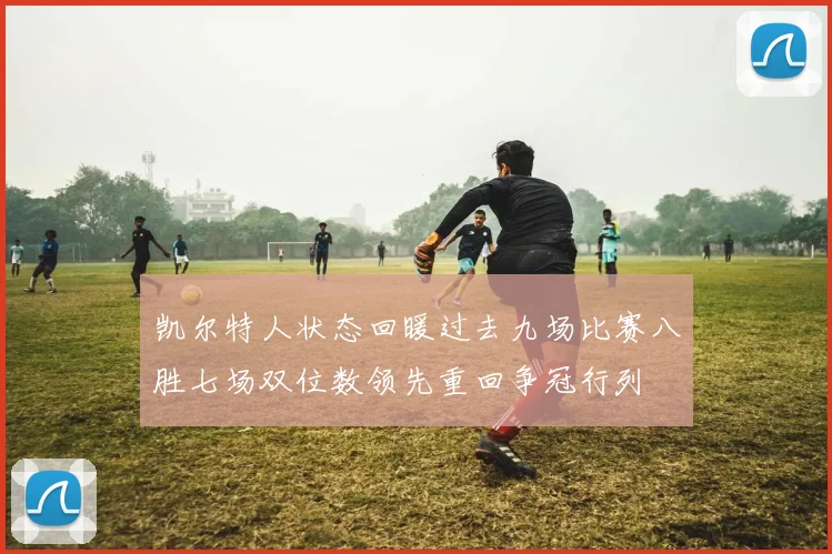凯尔特人状态回暖过去九场比赛八胜七场双位数领先重回争冠行列