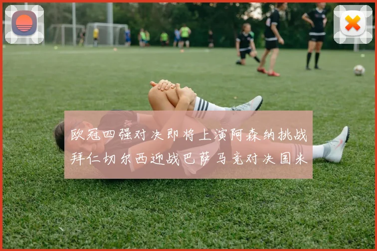 欧冠四强对决即将上演阿森纳挑战拜仁切尔西迎战巴萨马竞对决国米
