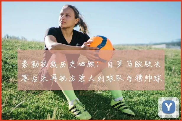 泰勒执裁历史回顾：自罗马欧联决赛后未再执法意大利球队与穆帅球队