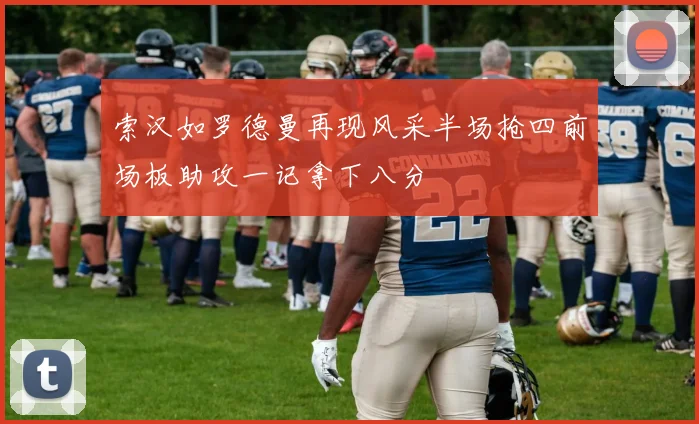 索汉如罗德曼再现风采半场抢四前场板助攻一记拿下八分