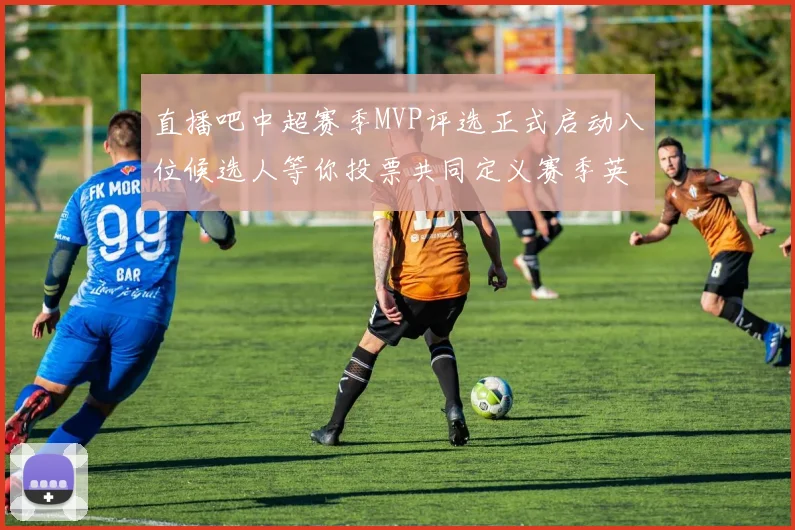 直播吧中超赛季MVP评选正式启动八位候选人等你投票共同定义赛季英雄