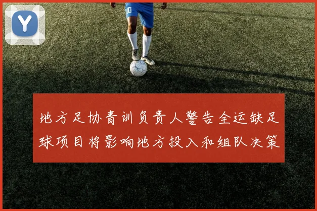 地方足协青训负责人警告全运缺足球项目将影响地方投入和组队决策