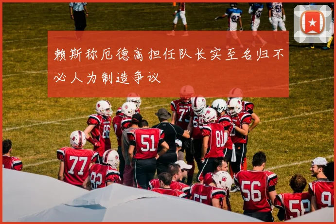 赖斯称厄德高担任队长实至名归不必人为制造争议