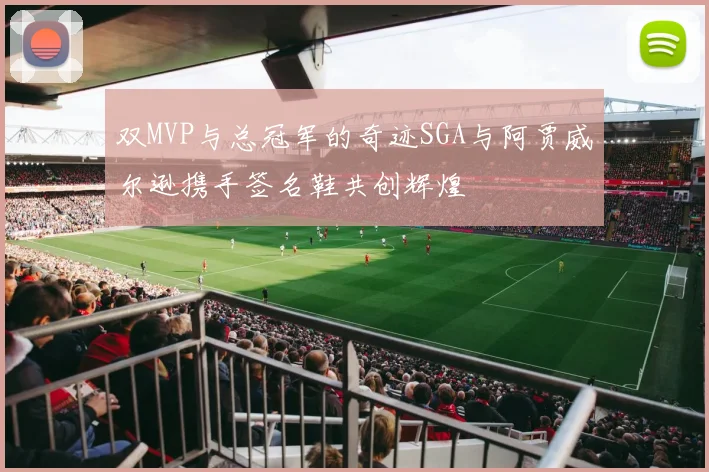 双MVP与总冠军的奇迹SGA与阿贾威尔逊携手签名鞋共创辉煌