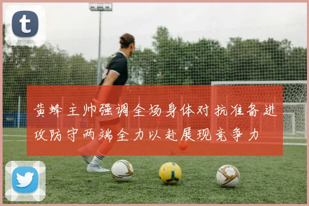 黄蜂主帅强调全场身体对抗准备进攻防守两端全力以赴展现竞争力