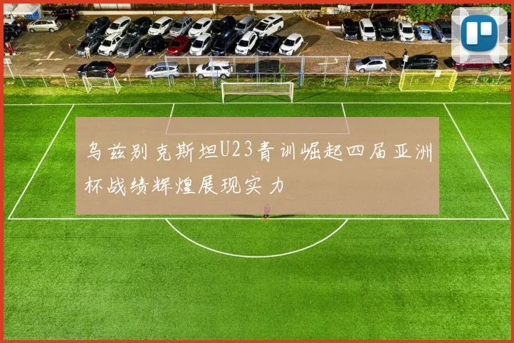 乌兹别克斯坦U23青训崛起四届亚洲杯战绩辉煌展现实力