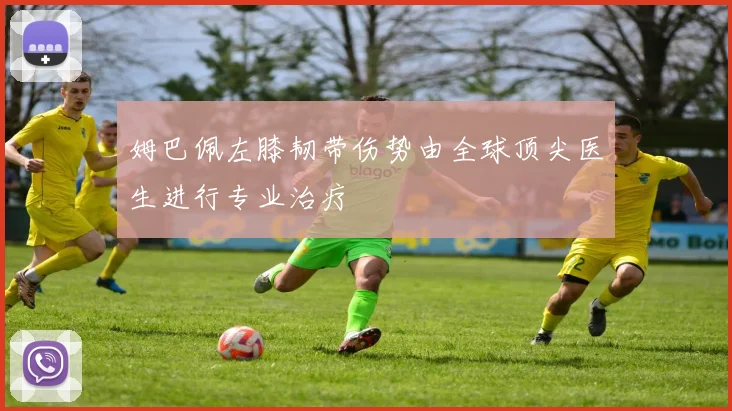 姆巴佩左膝韧带伤势由全球顶尖医生进行专业治疗