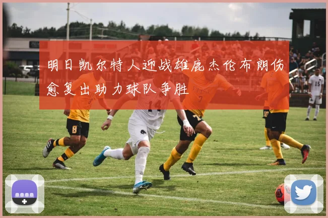 明日凯尔特人迎战雄鹿杰伦布朗伤愈复出助力球队争胜