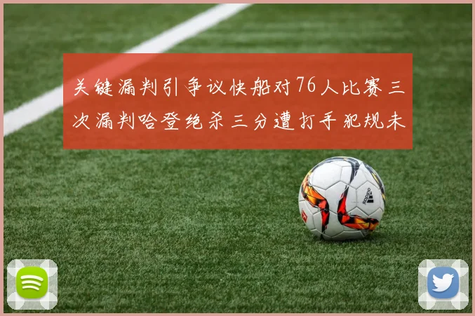 关键漏判引争议快船对76人比赛三次漏判哈登绝杀三分遭打手犯规未判