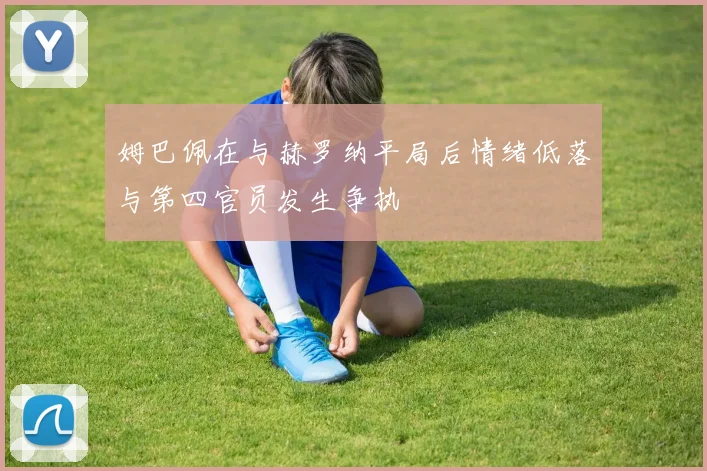 姆巴佩在与赫罗纳平局后情绪低落与第四官员发生争执