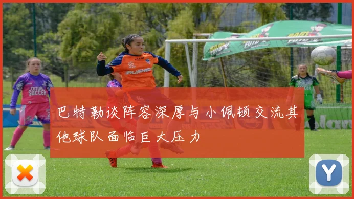 巴特勒谈阵容深厚与小佩顿交流其他球队面临巨大压力