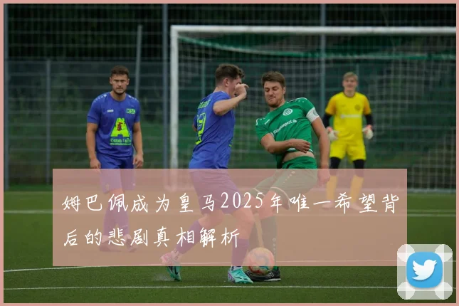 姆巴佩成为皇马2025年唯一希望背后的悲剧真相解析