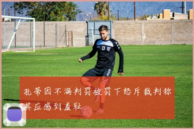 孔蒂因不满判罚被罚下怒斥裁判称其应感到羞耻