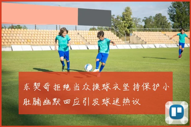 东契奇拒绝当众换球衣坚持保护小肚腩幽默回应引发球迷热议