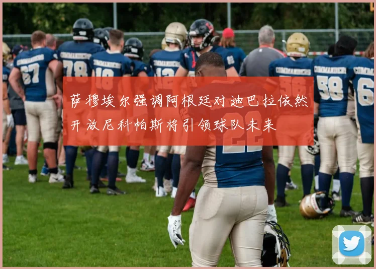 萨穆埃尔强调阿根廷对迪巴拉依然开放尼科帕斯将引领球队未来