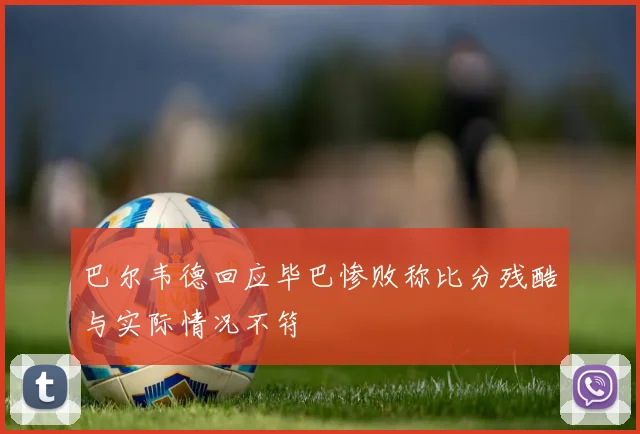 巴尔韦德回应毕巴惨败称比分残酷与实际情况不符