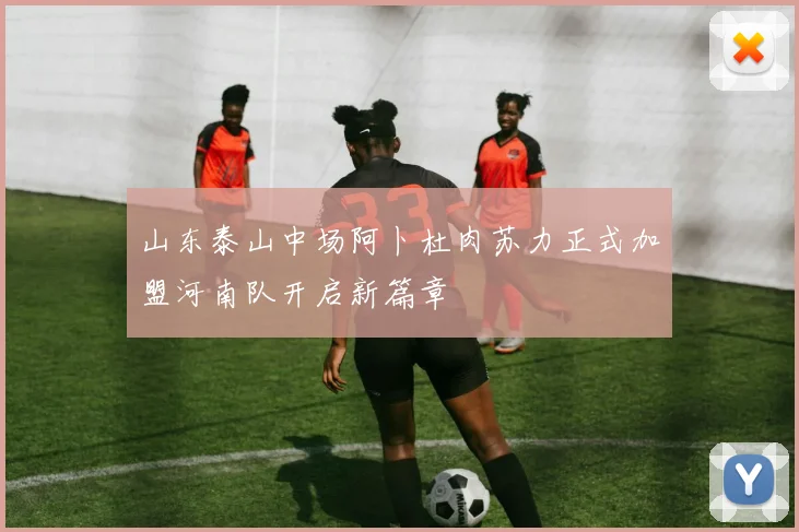山东泰山中场阿卜杜肉苏力正式加盟河南队开启新篇章