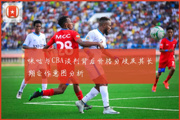 咪咕与CBA谈判背后价格分歧及其长期合作意图分析