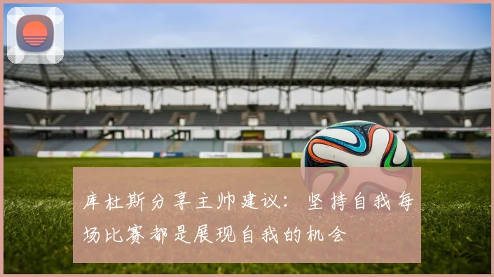 库杜斯分享主帅建议：坚持自我每场比赛都是展现自我的机会