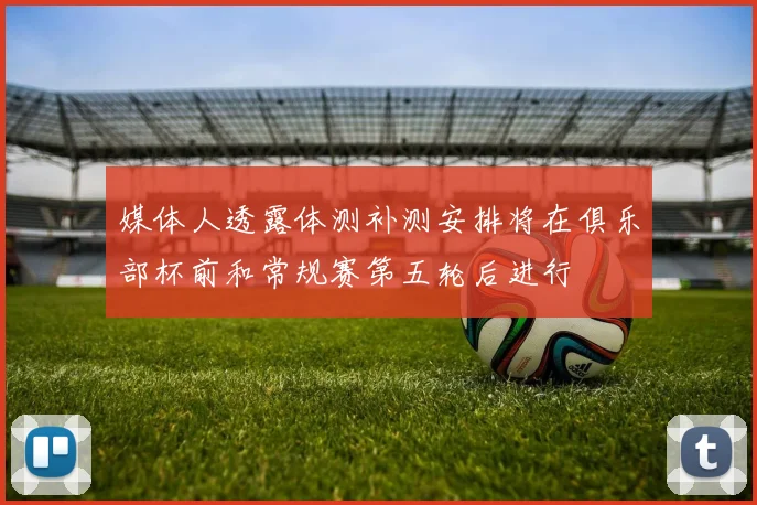 媒体人透露体测补测安排将在俱乐部杯前和常规赛第五轮后进行