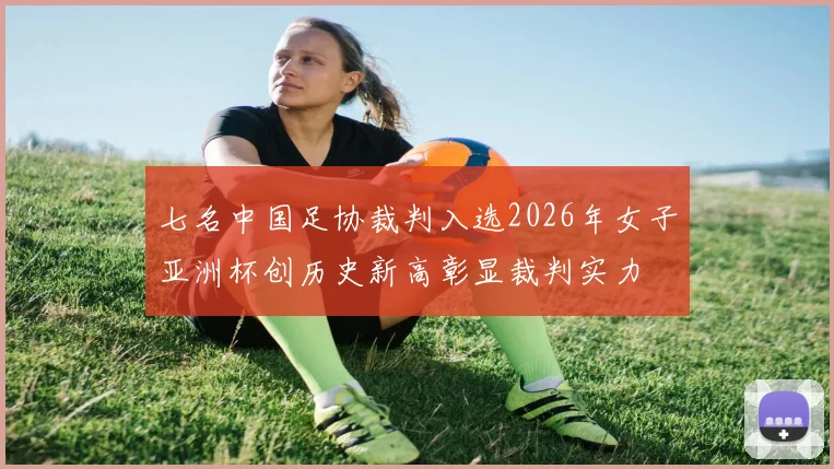 七名中国足协裁判入选2026年女子亚洲杯创历史新高彰显裁判实力