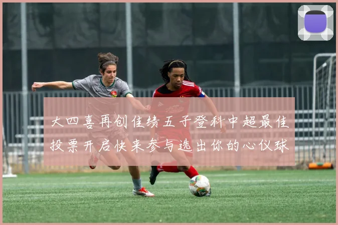 大四喜再创佳绩五子登科中超最佳投票开启快来参与选出你的心仪球员