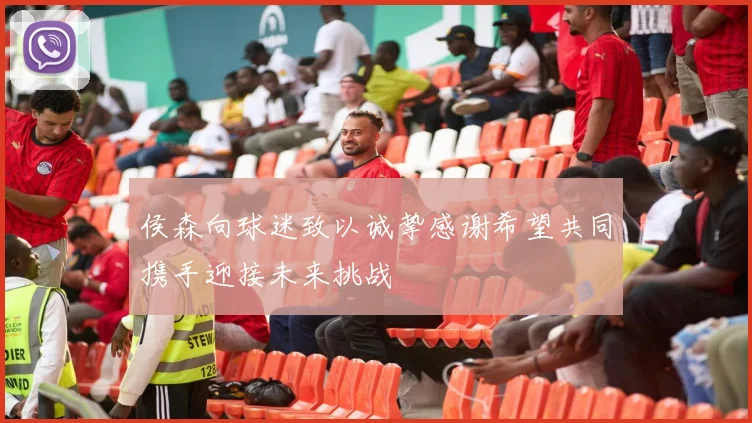 侯森向球迷致以诚挚感谢希望共同携手迎接未来挑战