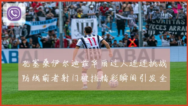 孔塞桑伊尔迪兹华丽过人连连挑战防线前者射门被挡精彩瞬间引发全场欢呼