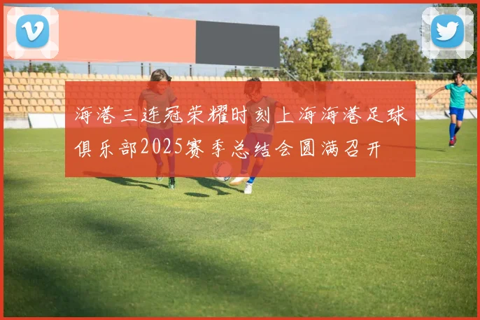 海港三连冠荣耀时刻上海海港足球俱乐部2025赛季总结会圆满召开